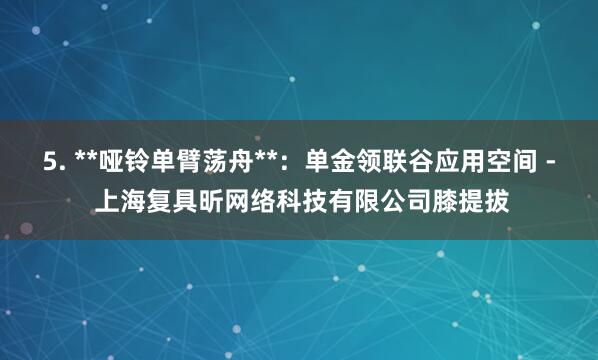 5. **哑铃单臂荡舟**：单金领联谷应用空间 - 上海复具昕网络科技有限公司膝提拔